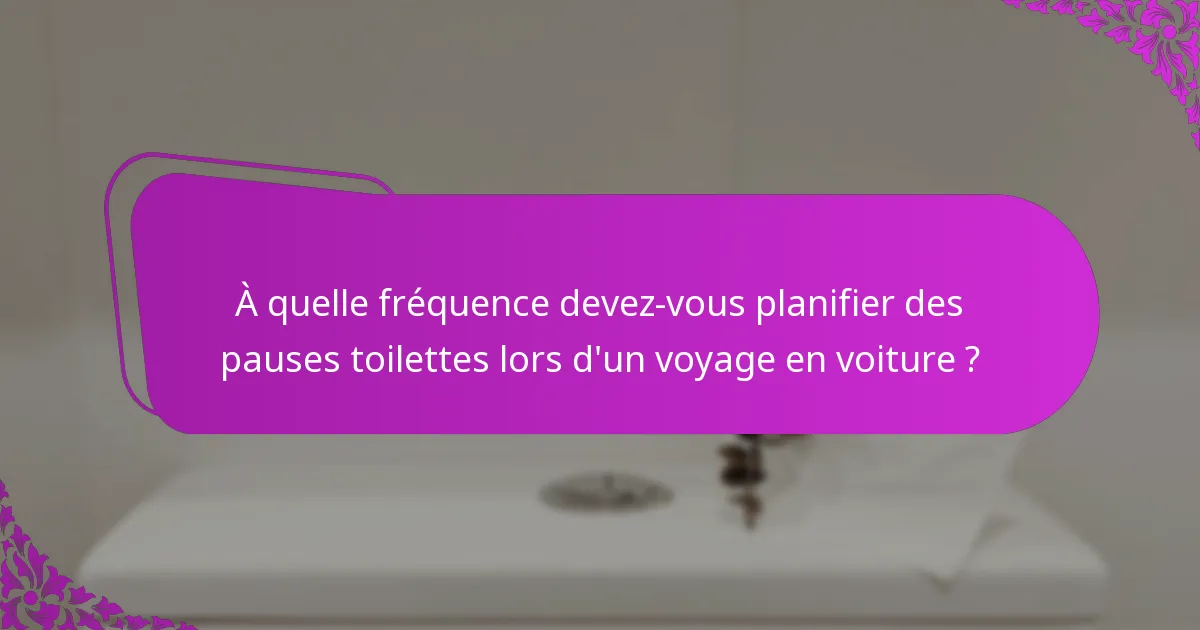 À quelle fréquence devez-vous planifier des pauses toilettes lors d'un voyage en voiture ?