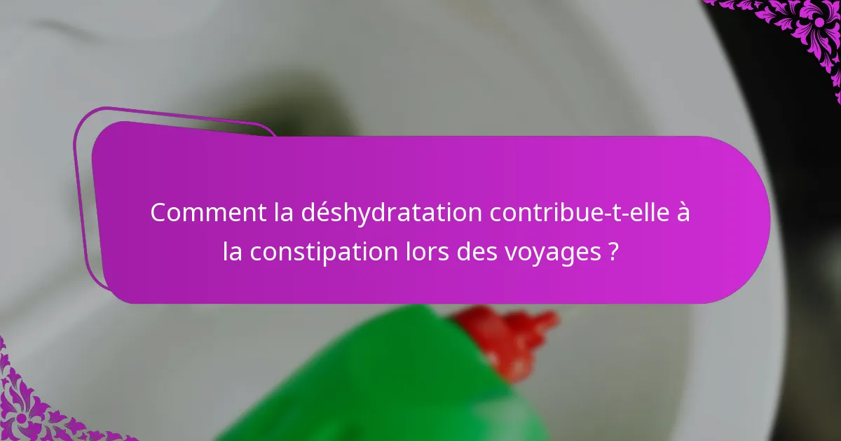 Comment la déshydratation contribue-t-elle à la constipation lors des voyages ?