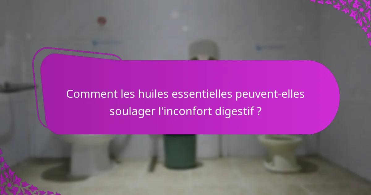 Comment les huiles essentielles peuvent-elles soulager l'inconfort digestif ?