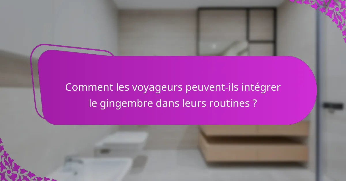 Comment les voyageurs peuvent-ils intégrer le gingembre dans leurs routines ?