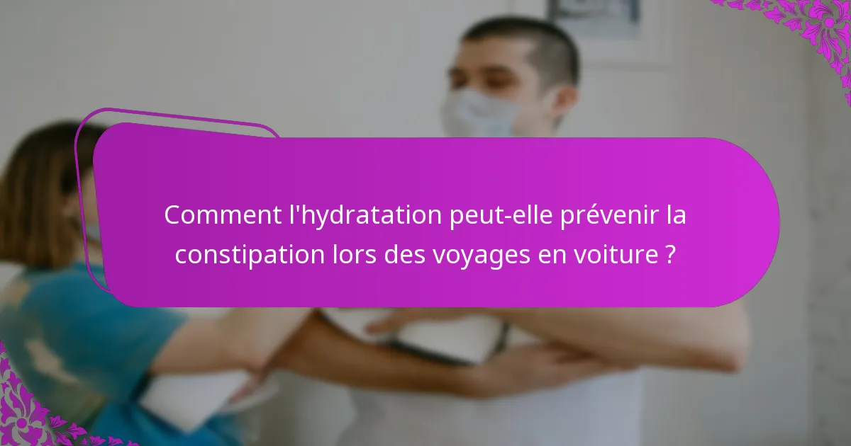 Comment l'hydratation peut-elle prévenir la constipation lors des voyages en voiture ?