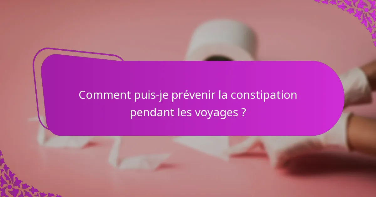 Comment puis-je prévenir la constipation pendant les voyages ?