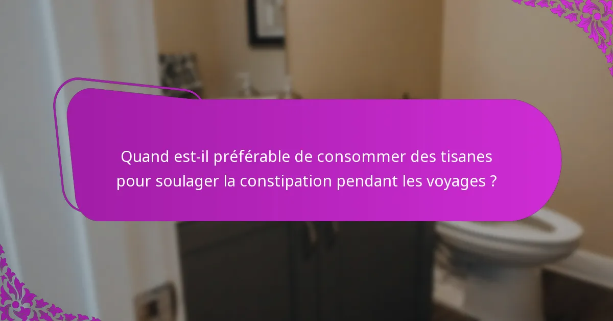 Quand est-il préférable de consommer des tisanes pour soulager la constipation pendant les voyages ?