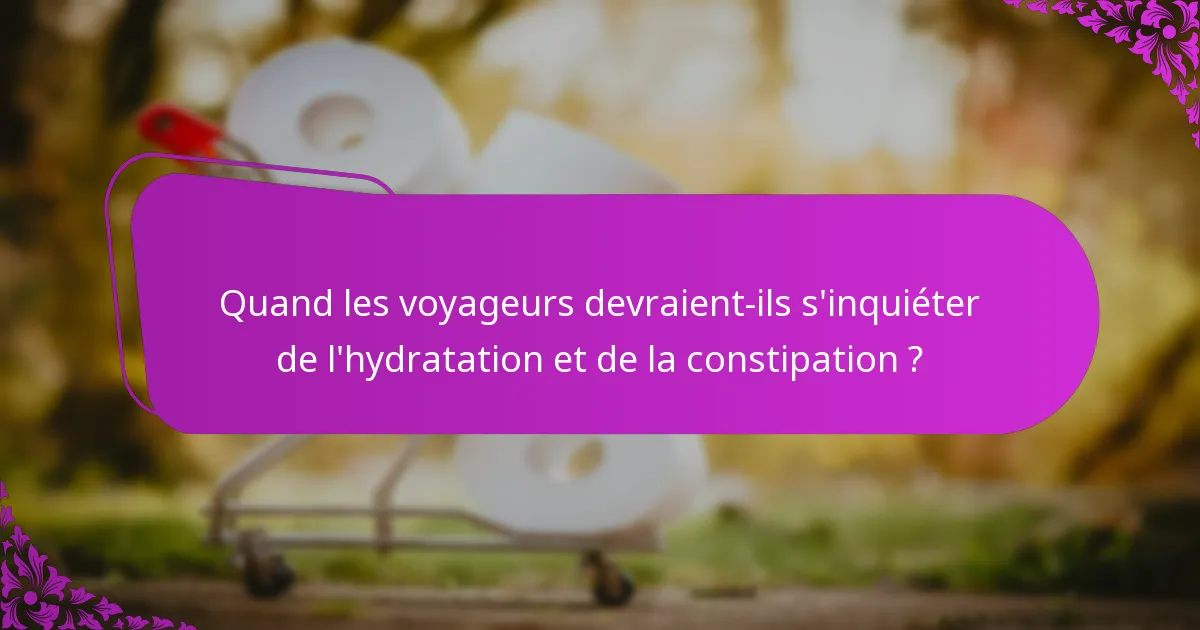 Quand les voyageurs devraient-ils s'inquiéter de l'hydratation et de la constipation ?