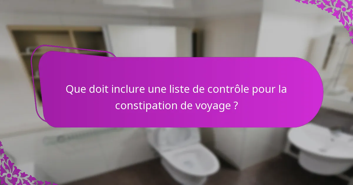 Que doit inclure une liste de contrôle pour la constipation de voyage ?