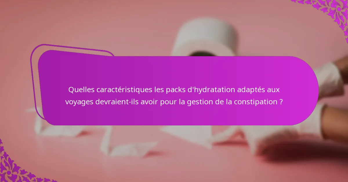 Quelles caractéristiques les packs d'hydratation adaptés aux voyages devraient-ils avoir pour la gestion de la constipation ?