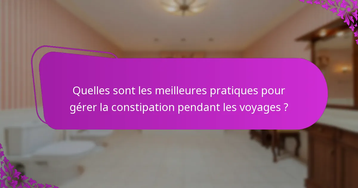 Quelles sont les meilleures pratiques pour gérer la constipation pendant les voyages ?