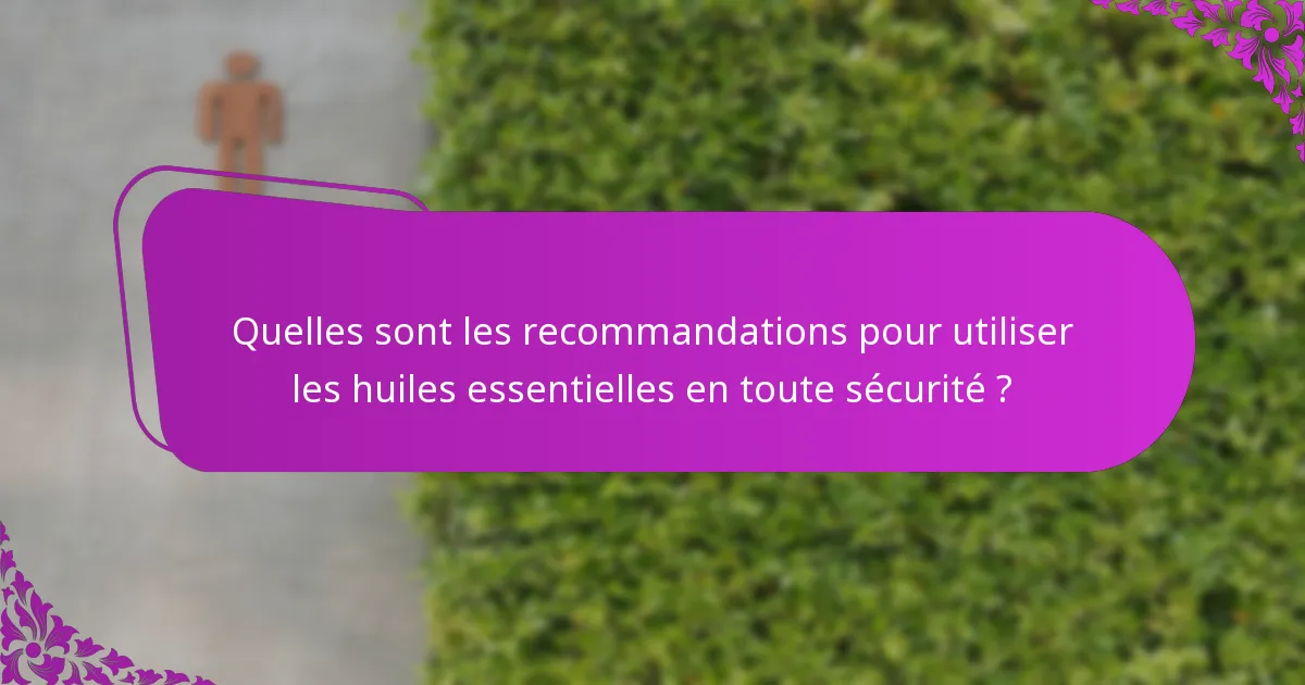 Quelles sont les recommandations pour utiliser les huiles essentielles en toute sécurité ?