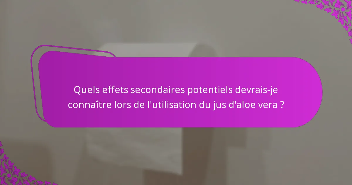 Quels effets secondaires potentiels devrais-je connaître lors de l'utilisation du jus d'aloe vera ?