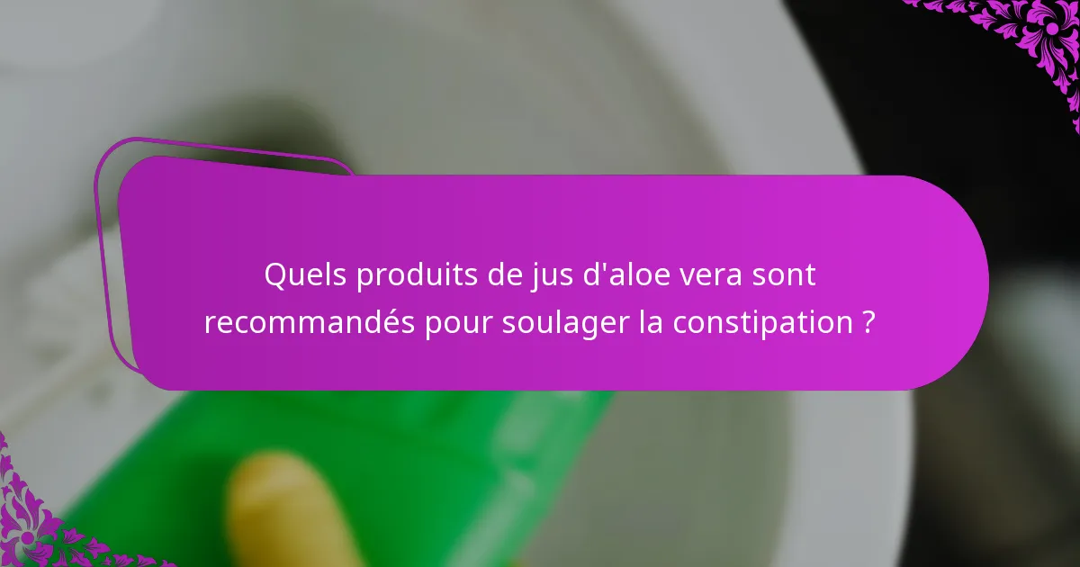 Quels produits de jus d'aloe vera sont recommandés pour soulager la constipation ?